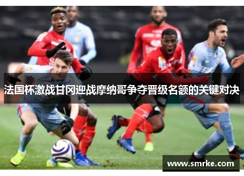 法国杯激战甘冈迎战摩纳哥争夺晋级名额的关键对决