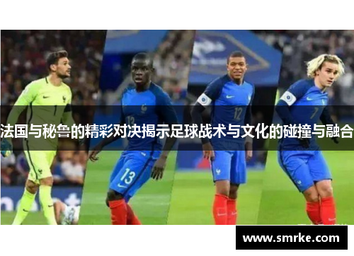 法国与秘鲁的精彩对决揭示足球战术与文化的碰撞与融合