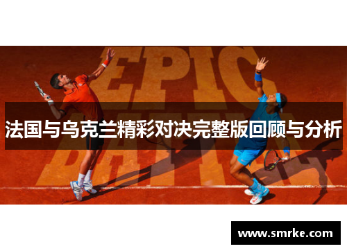 法国与乌克兰精彩对决完整版回顾与分析