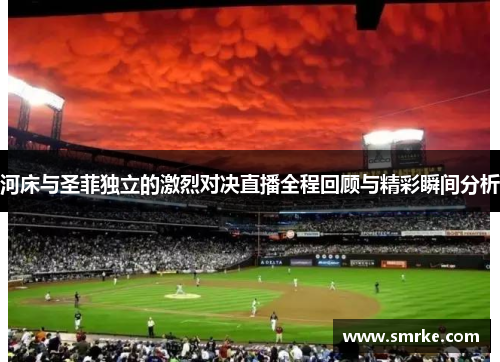 河床与圣菲独立的激烈对决直播全程回顾与精彩瞬间分析