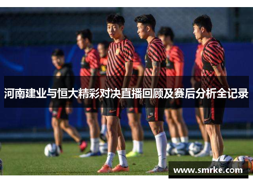 河南建业与恒大精彩对决直播回顾及赛后分析全记录