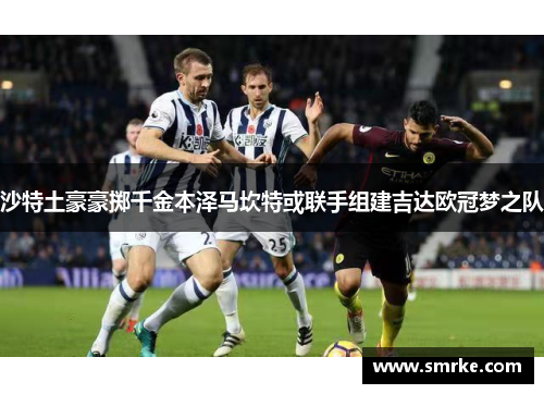 沙特土豪豪掷千金本泽马坎特或联手组建吉达欧冠梦之队