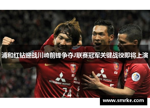 浦和红钻迎战川崎前锋争夺J联赛冠军关键战役即将上演