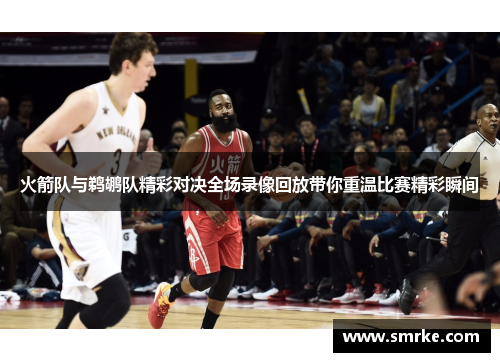 火箭队与鹈鹕队精彩对决全场录像回放带你重温比赛精彩瞬间