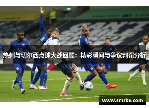热刺与切尔西点球大战回顾：精彩瞬间与争议判罚分析