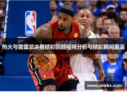 热火与雷霆总决赛精彩回顾视频分析与精彩瞬间重温