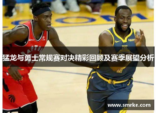 猛龙与勇士常规赛对决精彩回顾及赛季展望分析